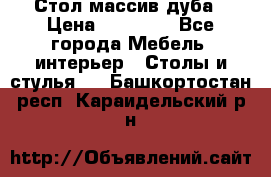 Стол массив дуба › Цена ­ 17 000 - Все города Мебель, интерьер » Столы и стулья   . Башкортостан респ.,Караидельский р-н